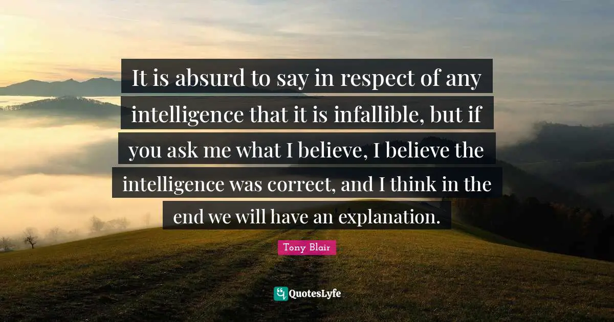 It is absurd to say in respect of any intelligence that it is infallible, but if you ask me what I believe, I believe the intelligence was correct, and I think in the end we will have an explanation.