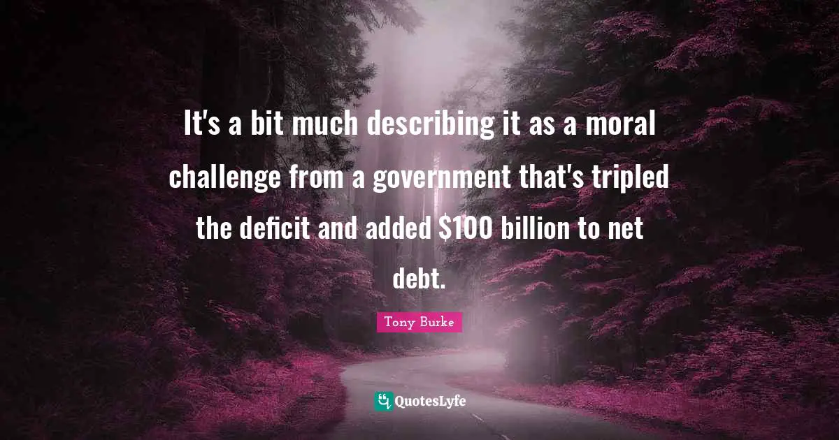 It's a bit much describing it as a moral challenge from a government that's tripled the deficit and added $100 billion to net debt.
