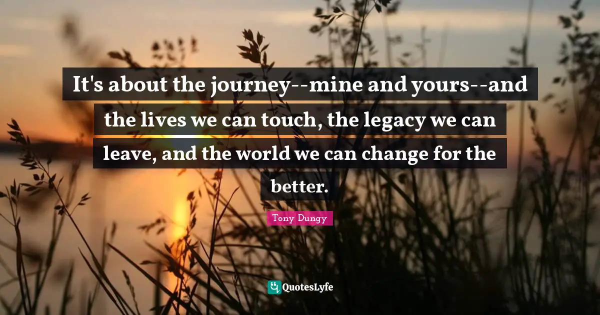 It's about the journey--mine and yours--and the lives we can touch, the legacy we can leave, and the world we can change for the better.