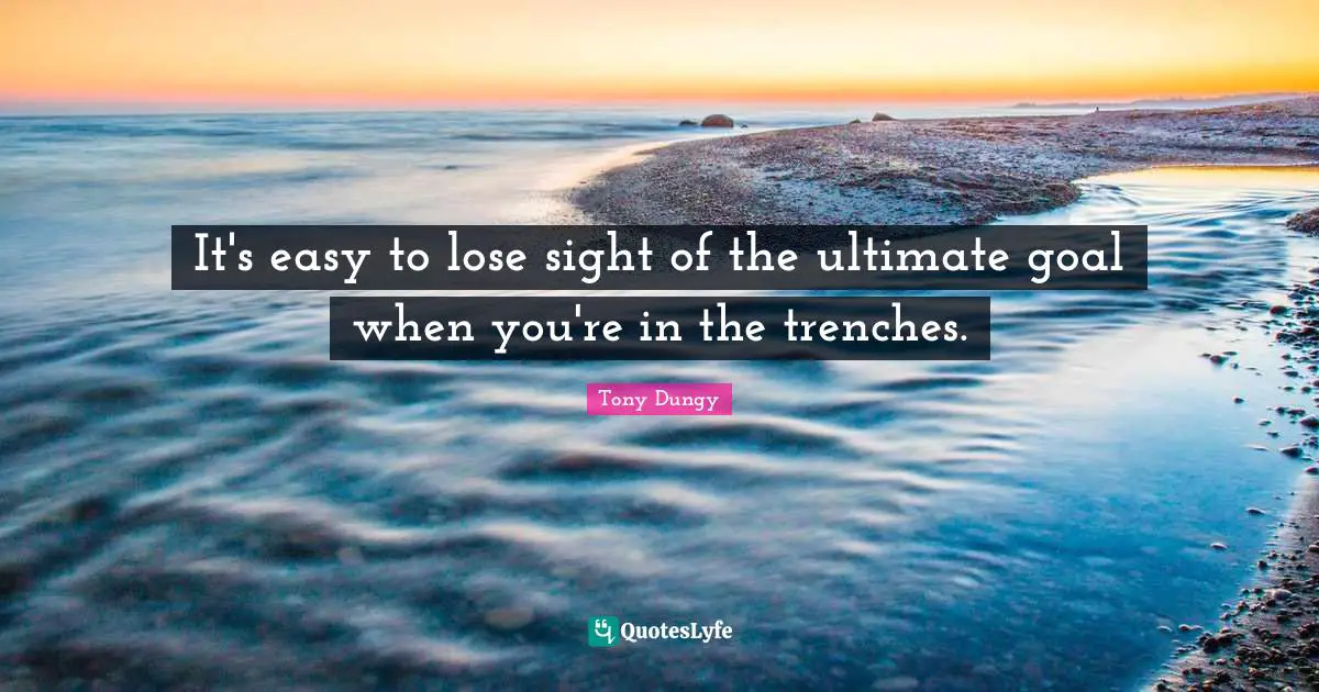 It's easy to lose sight of the ultimate goal when you're in the trenches.
