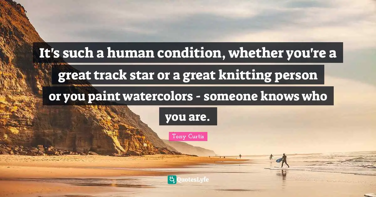 It's such a human condition, whether you're a great track star or a great knitting person or you paint watercolors - someone knows who you are.