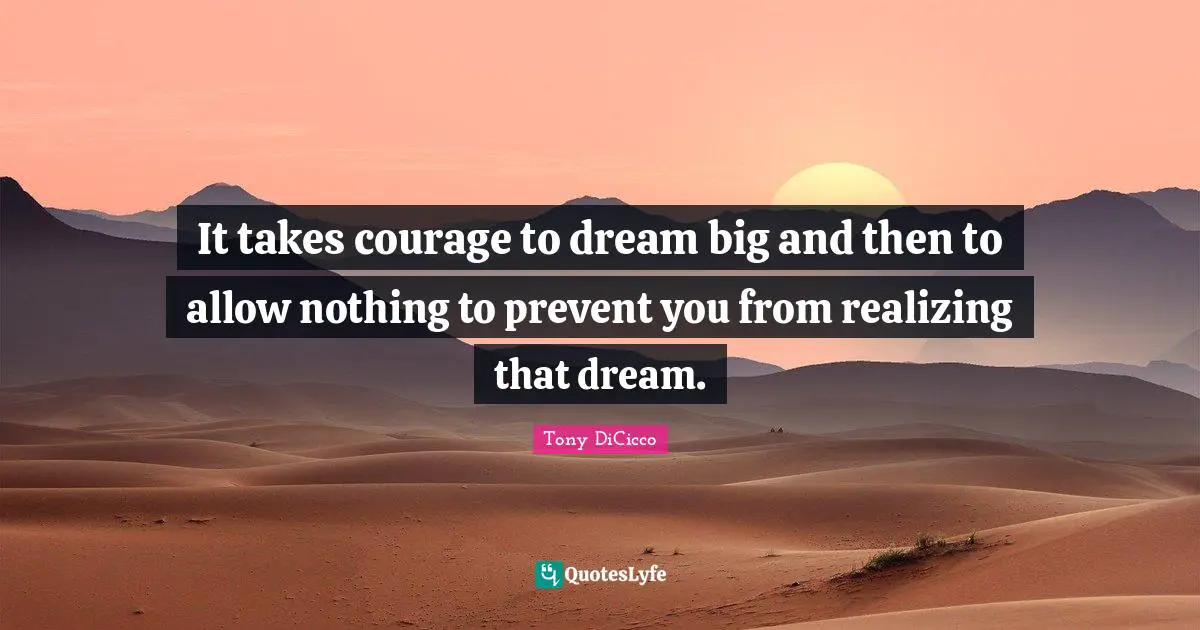 It takes courage to dream big and then to allow nothing to prevent you from realizing that dream.