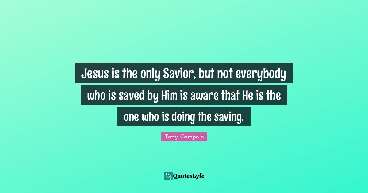 Tony Campolo Quotes: "Jesus is the only Savior, but not everybody who is saved by Him is aware that He is the one who is doing the saving."