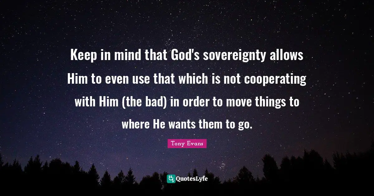Tony Evans Quotes: "Keep in mind that God's sovereignty allows Him to even use that which is not cooperating with Him (the bad) in order to move things to where He wants them to go."