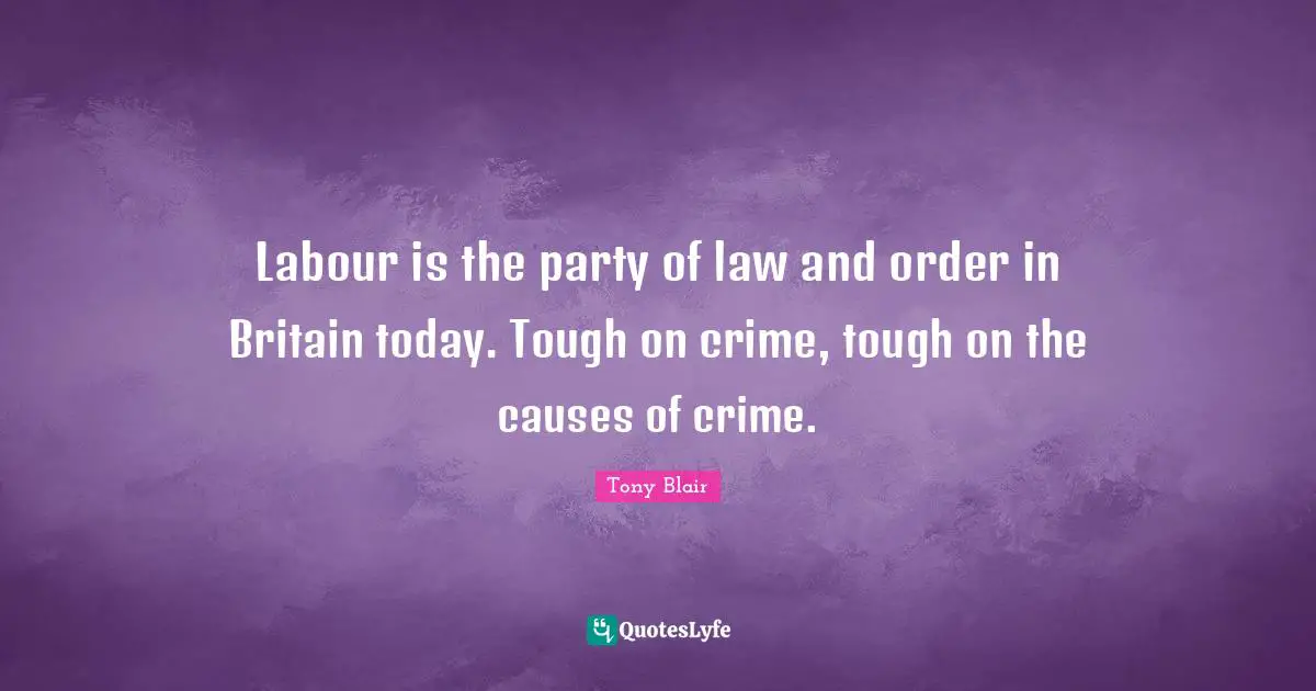 Labour is the party of law and order in Britain today. Tough on crime, tough on the causes of crime.