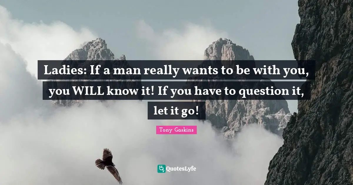 Let It Go Quotes: "Ladies: If a man really wants to be with you, you WILL know it! If you have to question it, let it go!"