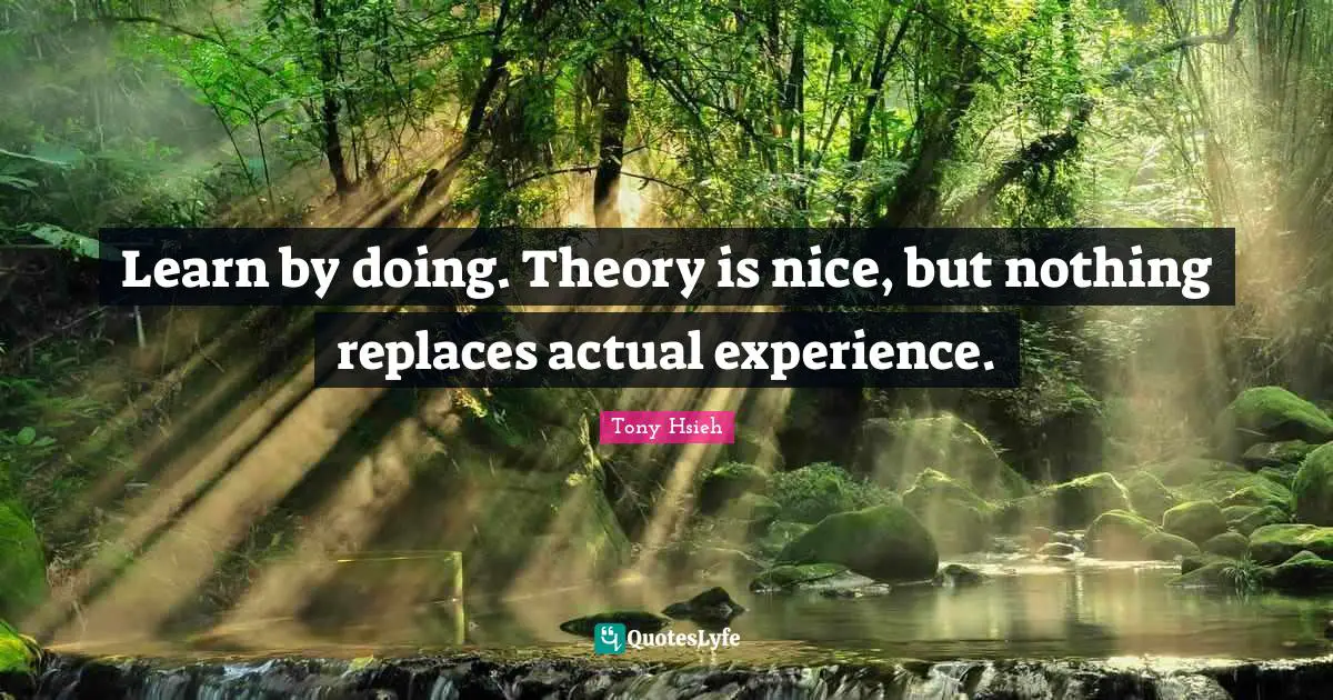 Tony Hsieh Quotes: "Learn by doing. Theory is nice, but nothing replaces actual experience."