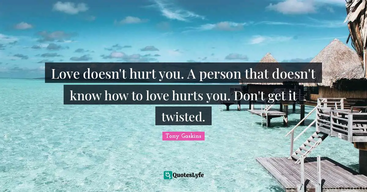 Love doesn't hurt you. A person that doesn't know how to love hurts you. Don't get it twisted.