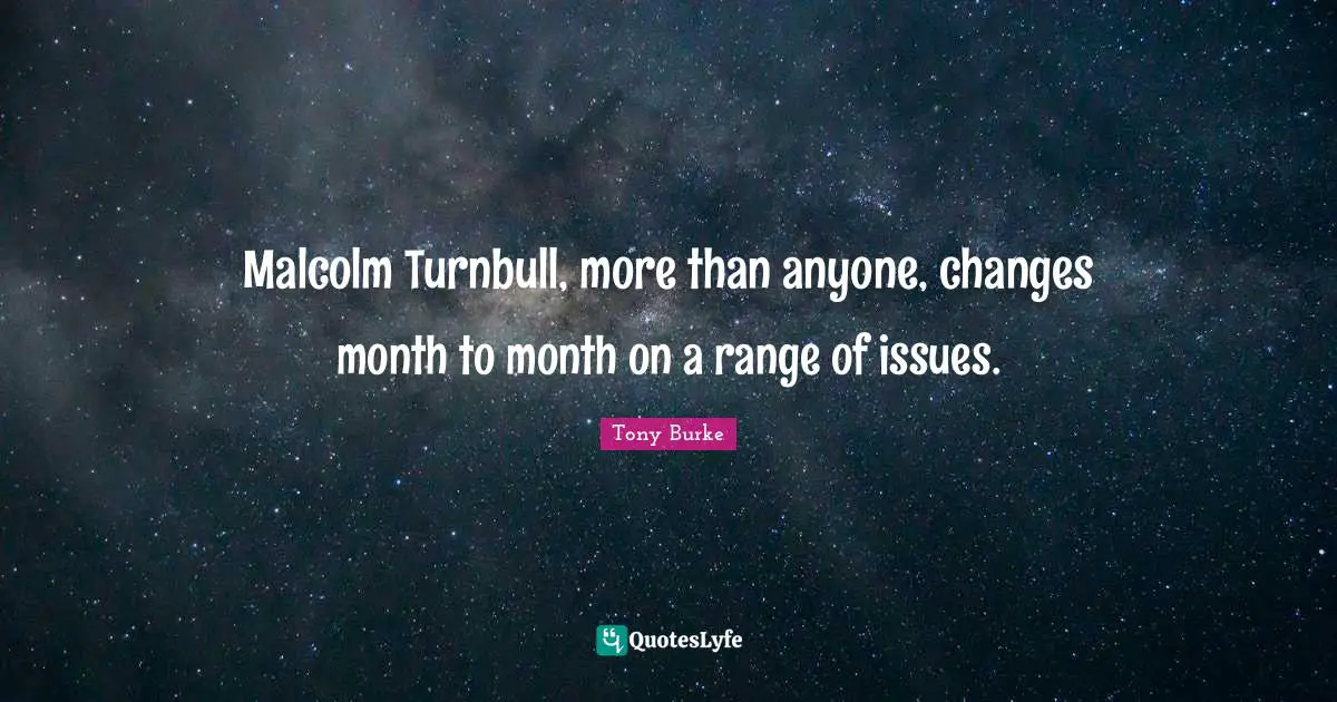 Malcolm Turnbull, more than anyone, changes month to month on a range of issues.