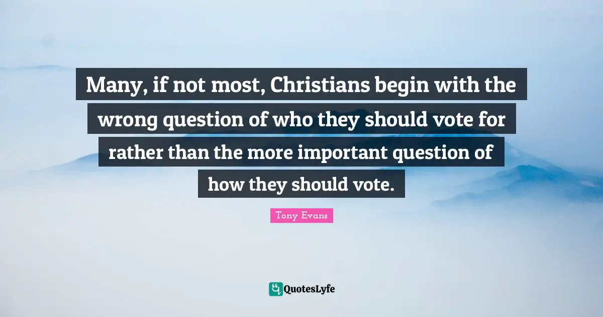 Tony Evans Quotes: "Many, if not most, Christians begin with the wrong question of who they should vote for rather than the more important question of how they should vote."