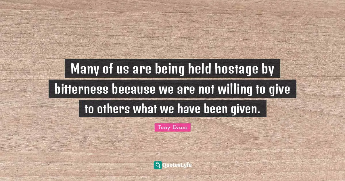 Given Quotes: "Many of us are being held hostage by bitterness because we are not willing to give to others what we have been given."