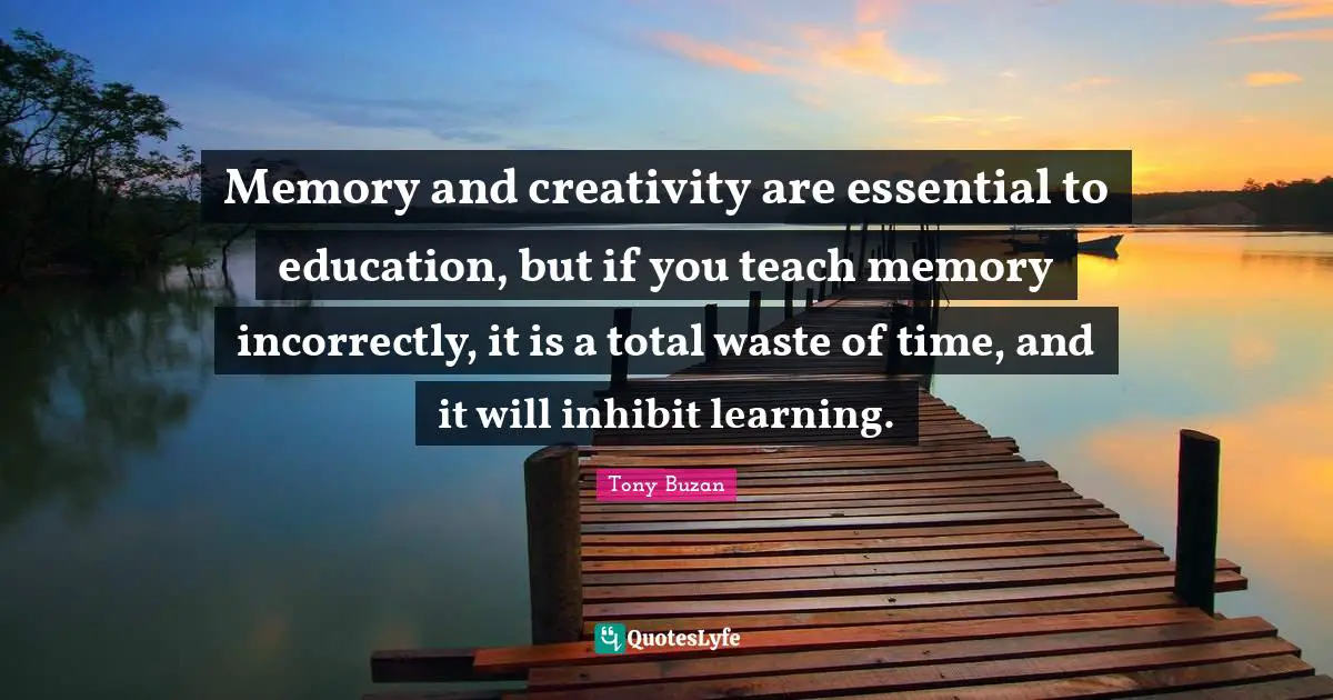 Memory and creativity are essential to education, but if you teach memory incorrectly, it is a total waste of time, and it will inhibit learning.