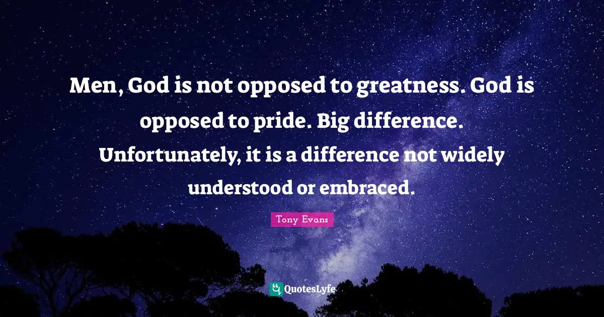 Tony Evans Quotes: "Men, God is not opposed to greatness. God is opposed to pride. Big difference. Unfortunately, it is a difference not widely understood or embraced."