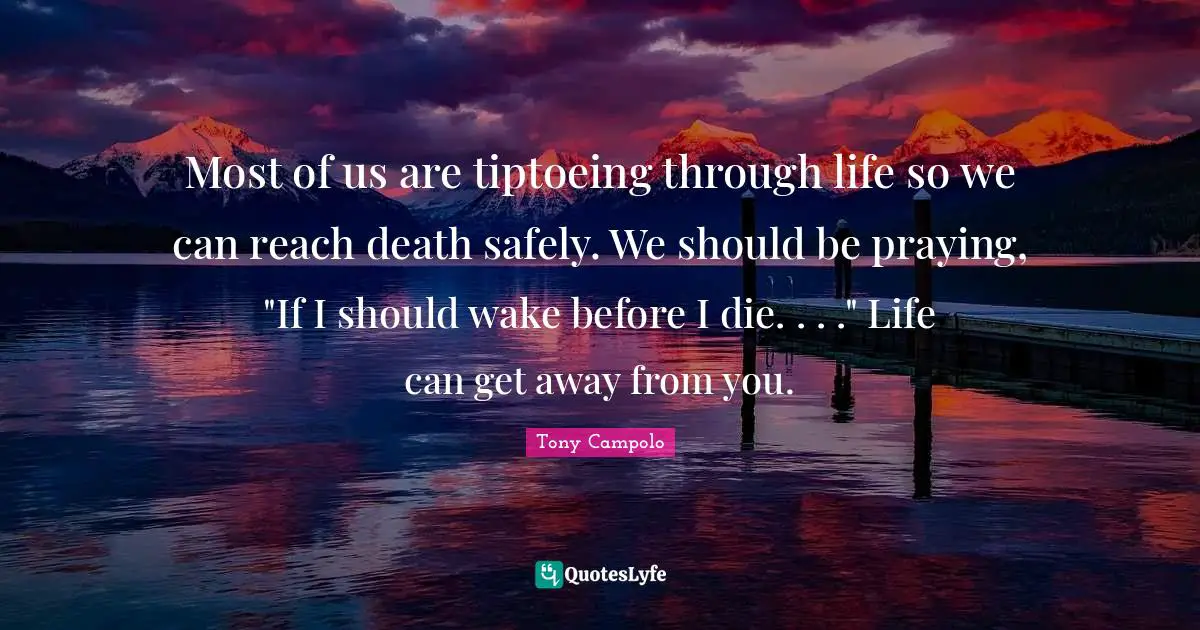 Tony Campolo Quotes: "Most of us are tiptoeing through life so we can reach death safely. We should be praying, "If I should wake before I die. . . ." Life can get away from you."