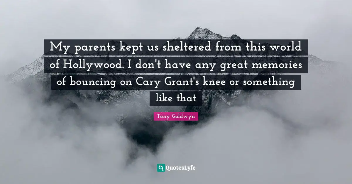 My parents kept us sheltered from this world of Hollywood. I don't have any great memories of bouncing on Cary Grant's knee or something like that