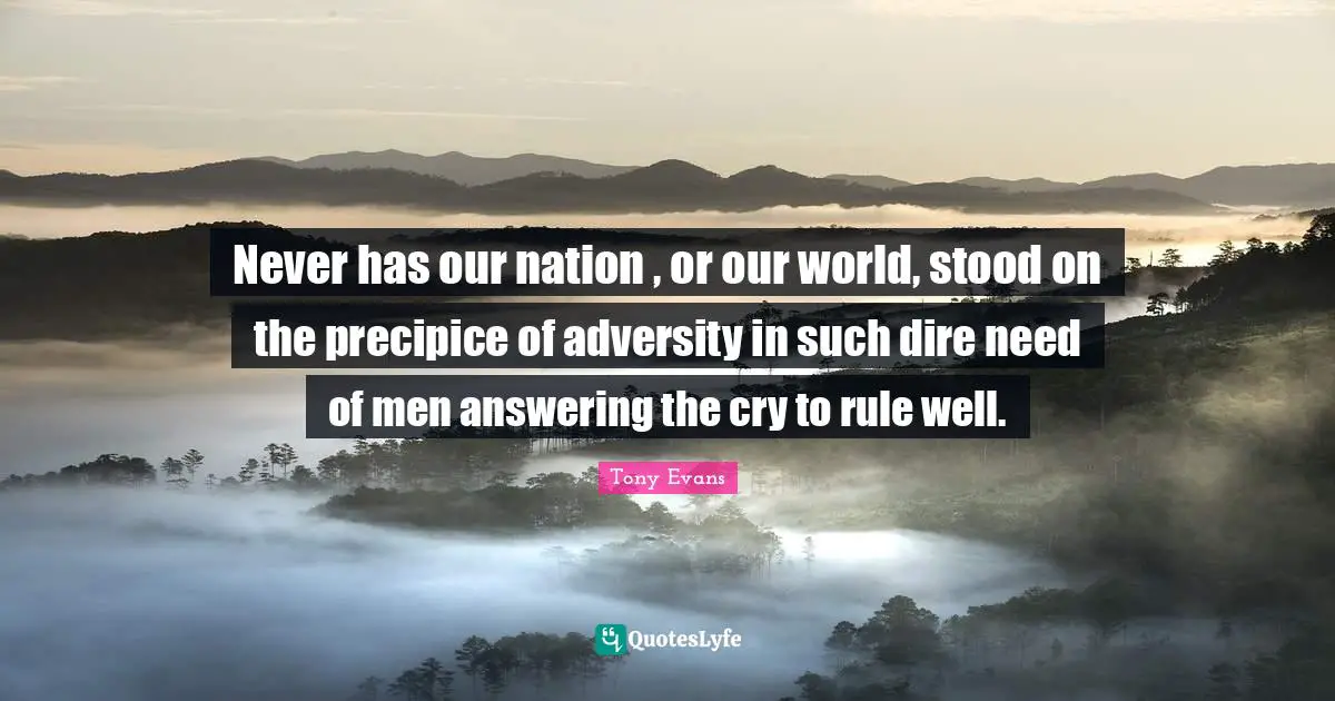 Tony Evans Quotes: "Never has our nation , or our world, stood on the precipice of adversity in such dire need of men answering the cry to rule well."