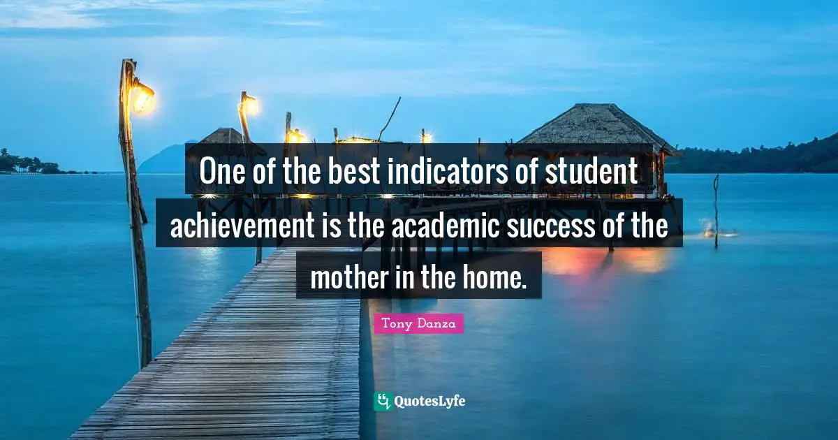 Indicators Quotes: "One of the best indicators of student achievement is the academic success of the mother in the home."