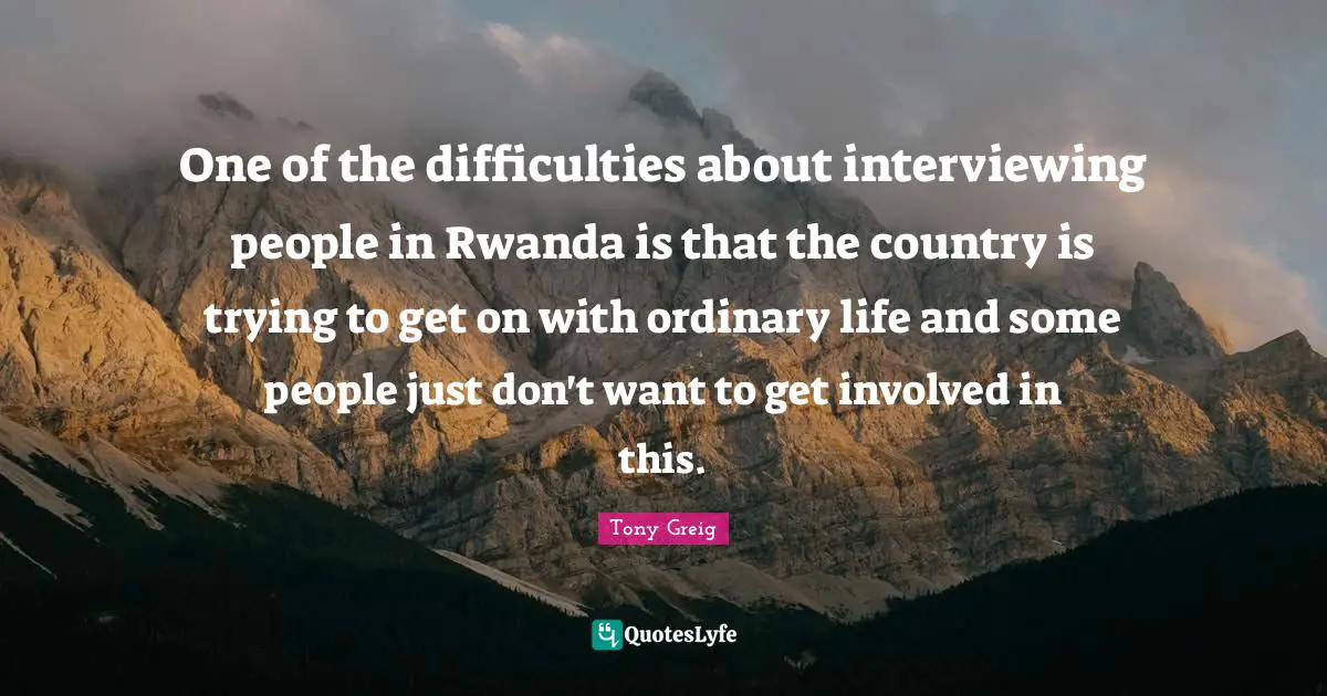 One of the difficulties about interviewing people in Rwanda is that the country is trying to get on with ordinary life and some people just don't want to get involved in this.