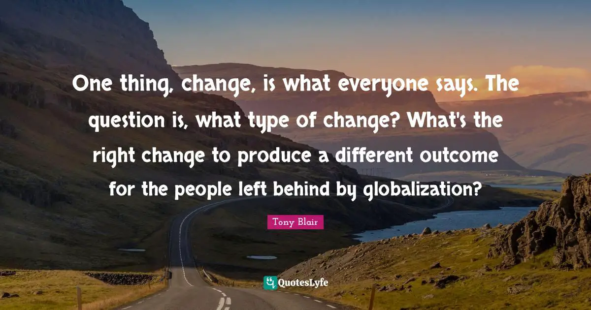 One thing, change, is what everyone says. The question is, what type of change? What's the right change to produce a different outcome for the people left behind by globalization?