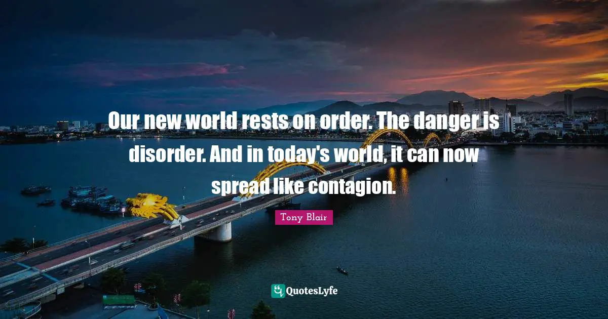 Today S World Quotes: "Our new world rests on order. The danger is disorder. And in today's world, it can now spread like contagion."