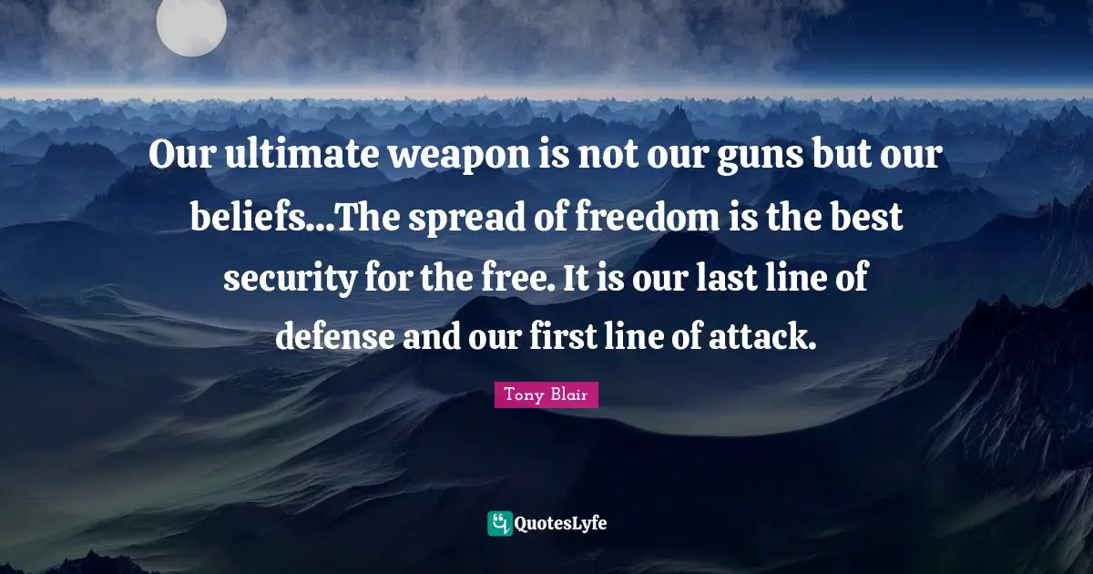 Our ultimate weapon is not our guns but our beliefs...The spread of freedom is the best security for the free. It is our last line of defense and our first line of attack.