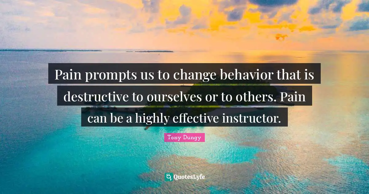 Pain prompts us to change behavior that is destructive to ourselves or to others. Pain can be a highly effective instructor.