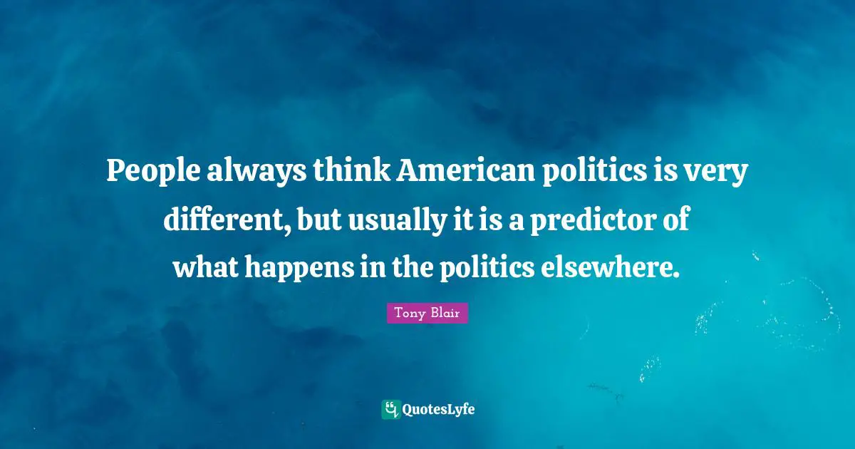 People always think American politics is very different, but usually it is a predictor of what happens in the politics elsewhere.