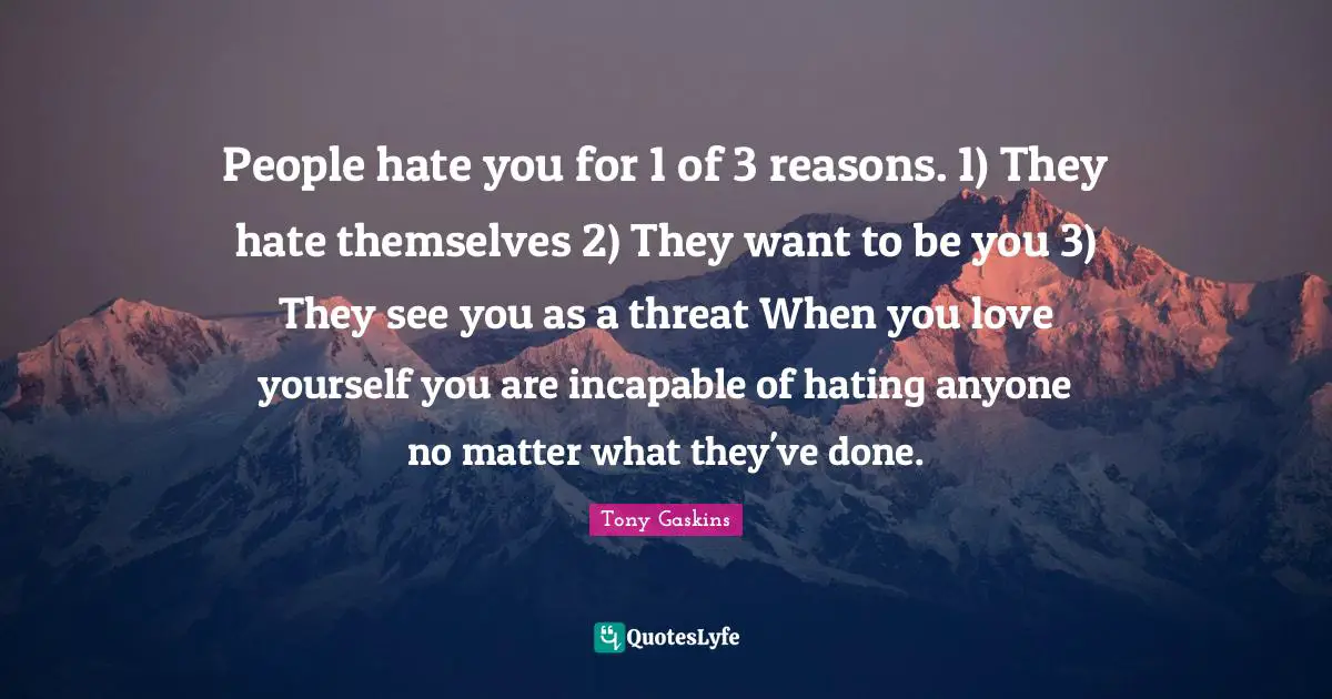 Threat Quotes: "People hate you for 1 of 3 reasons. 1) They hate themselves 2) They want to be you 3) They see you as a threat When you love yourself you are incapable of hating anyone no matter what they've done."