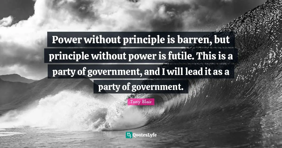Power without principle is barren, but principle without power is futile. This is a party of government, and I will lead it as a party of government.