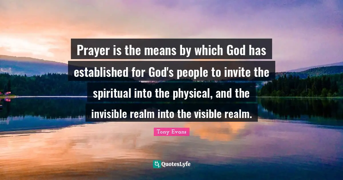 Tony Evans Quotes: "Prayer is the means by which God has established for God's people to invite the spiritual into the physical, and the invisible realm into the visible realm."