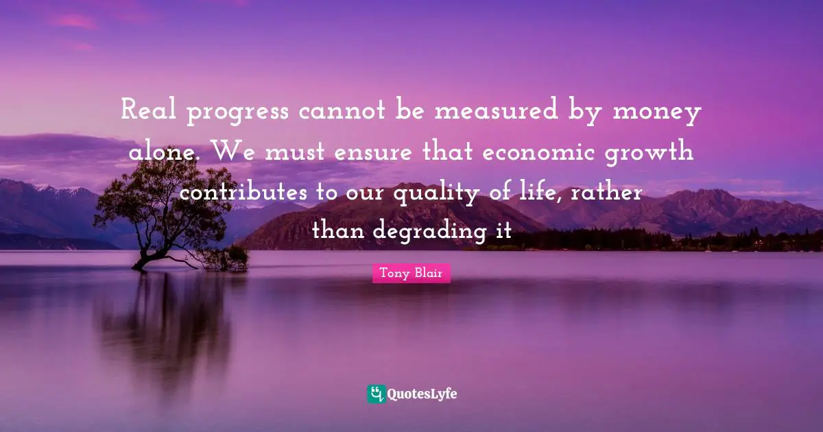 Real progress cannot be measured by money alone. We must ensure that economic growth contributes to our quality of life, rather than degrading it