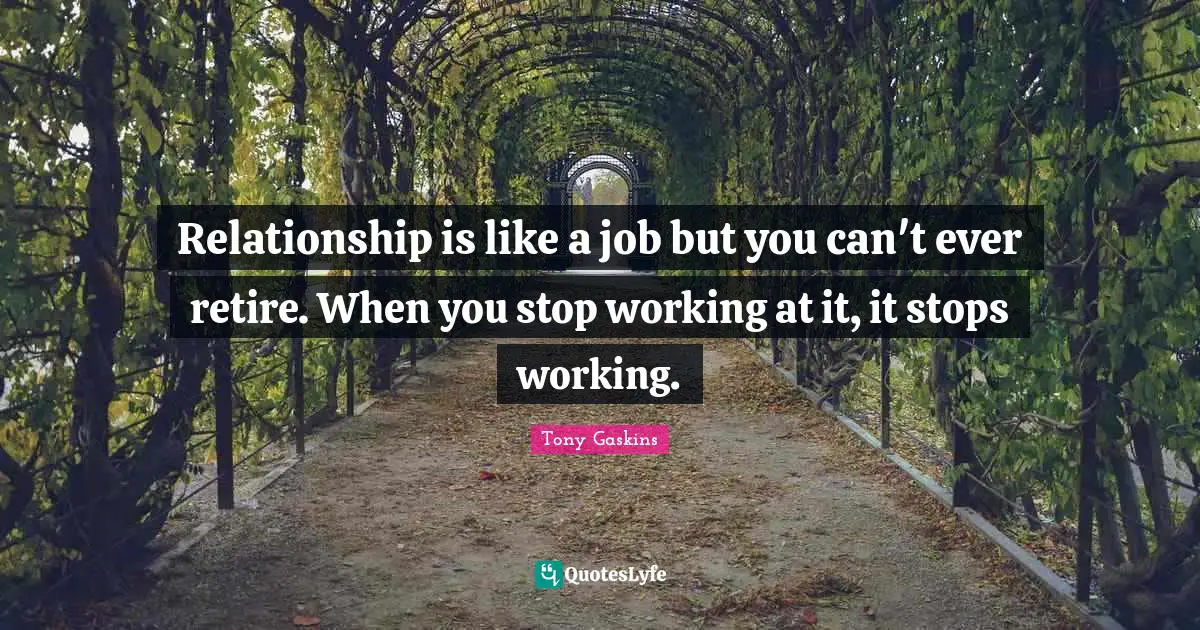 Relationship is like a job but you can't ever retire. When you stop working at it, it stops working.
