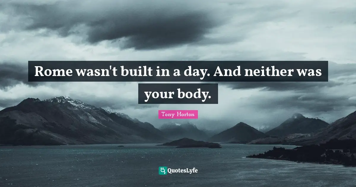 Your Body Quotes: "Rome wasn't built in a day. And neither was your body."