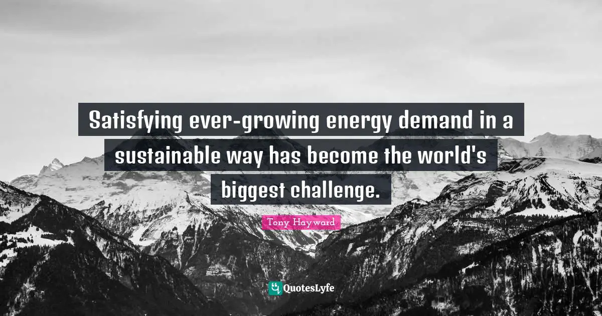 Tony Hayward Quotes: "Satisfying ever-growing energy demand in a sustainable way has become the world's biggest challenge."