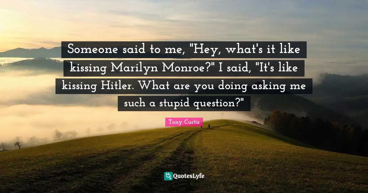 Someone said to me, "Hey, what's it like kissing Marilyn Monroe?" I said, "It's like kissing Hitler. What are you doing asking me such a stupid question?"
