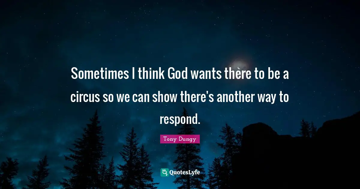Tony Dungy Quotes: "Sometimes I think God wants there to be a circus so we can show there's another way to respond."