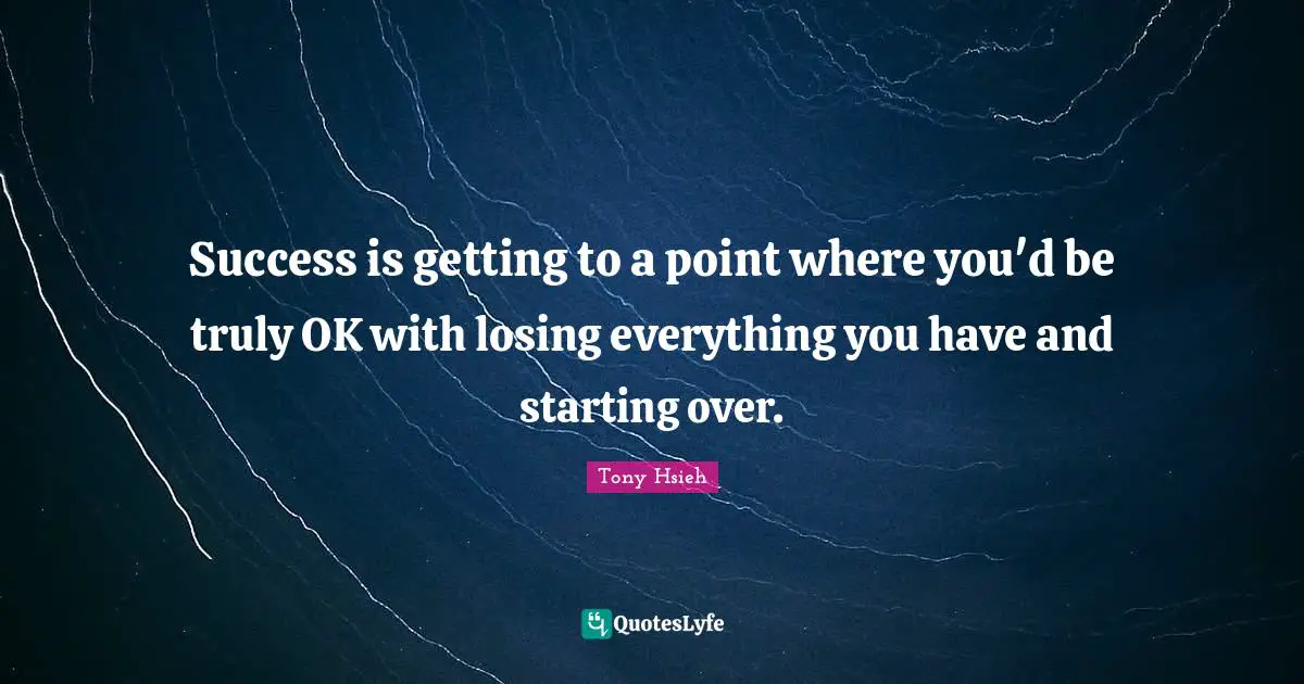 Tony Hsieh Quotes: "Success is getting to a point where you'd be truly OK with losing everything you have and starting over."
