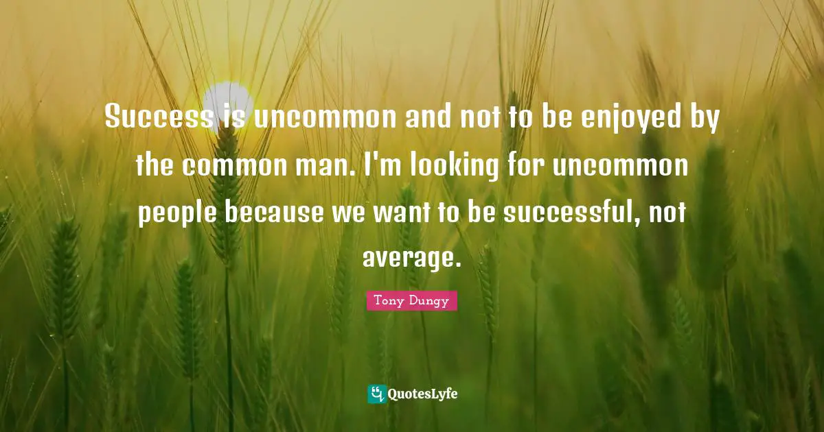 Success is uncommon and not to be enjoyed by the common man. I'm looking for uncommon people because we want to be successful, not average.