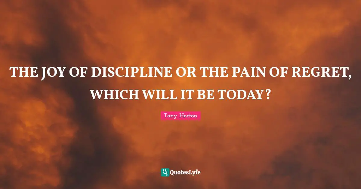 THE JOY OF DISCIPLINE OR THE PAIN OF REGRET, WHICH WILL IT BE TODAY?