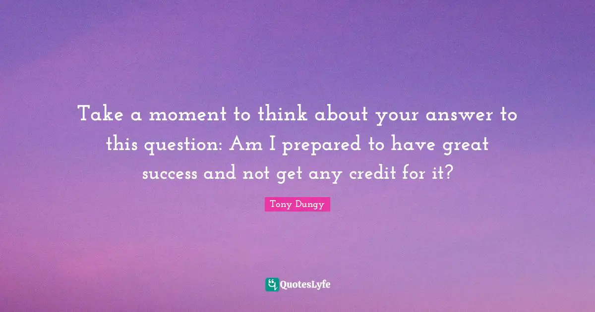 Credit Quotes: "Take a moment to think about your answer to this question: Am I prepared to have great success and not get any credit for it?"