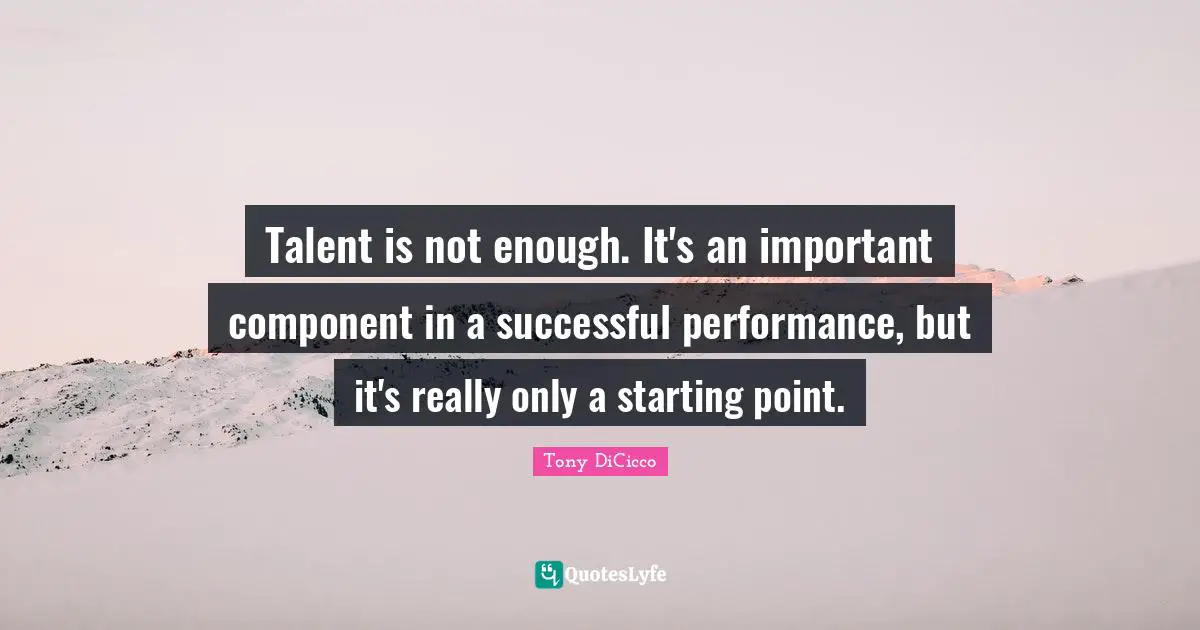 Talent is not enough. It's an important component in a successful performance, but it's really only a starting point.