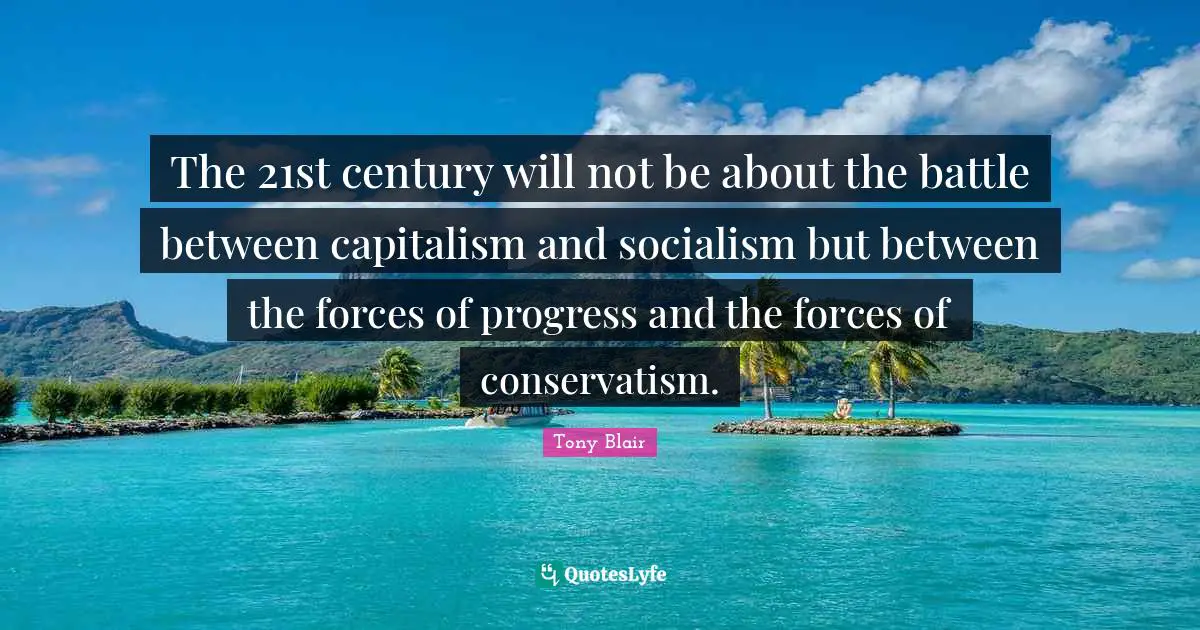 The 21st century will not be about the battle between capitalism and socialism but between the forces of progress and the forces of conservatism.