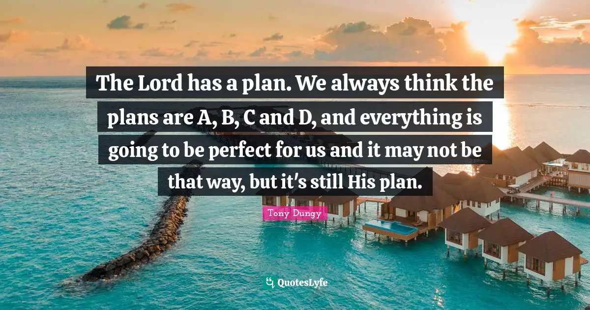Tony Dungy Quotes: "The Lord has a plan. We always think the plans are A, B, C and D, and everything is going to be perfect for us and it may not be that way, but it's still His plan."