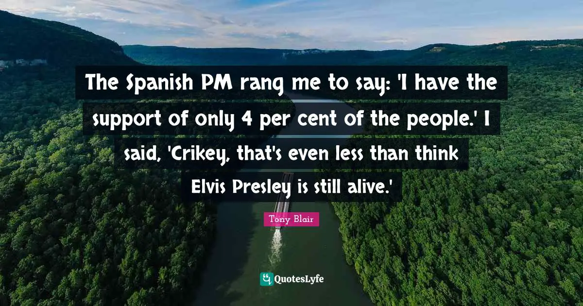 The Spanish PM rang me to say: 'I have the support of only 4 per cent of the people.' I said, 'Crikey, that's even less than think Elvis Presley is still alive.'