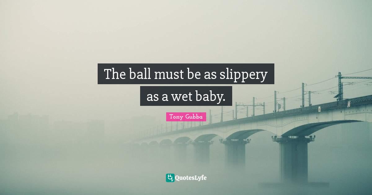 The ball must be as slippery as a wet baby.