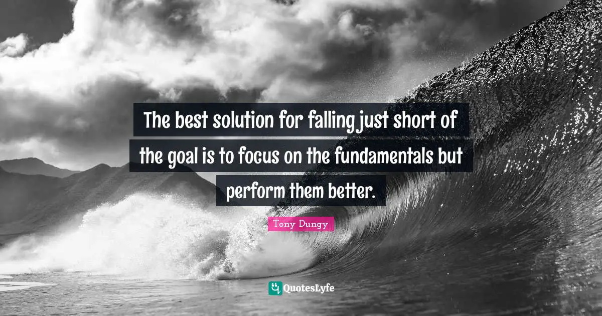 Tony Dungy Quotes: "The best solution for falling just short of the goal is to focus on the fundamentals but perform them better."