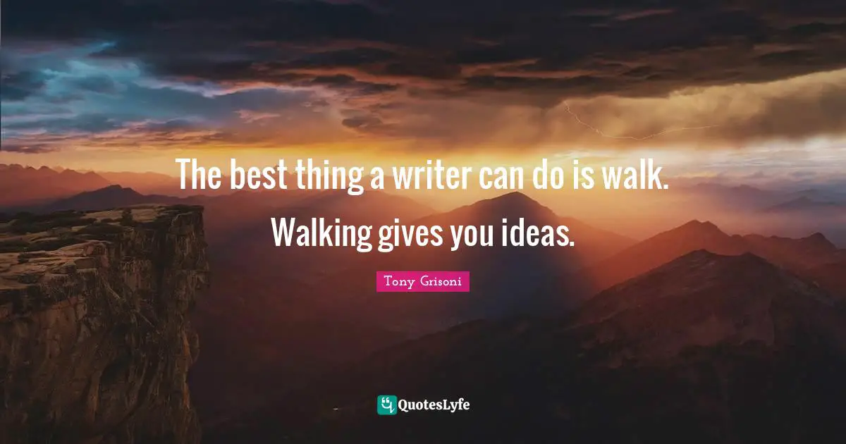 The best thing a writer can do is walk. Walking gives you ideas.