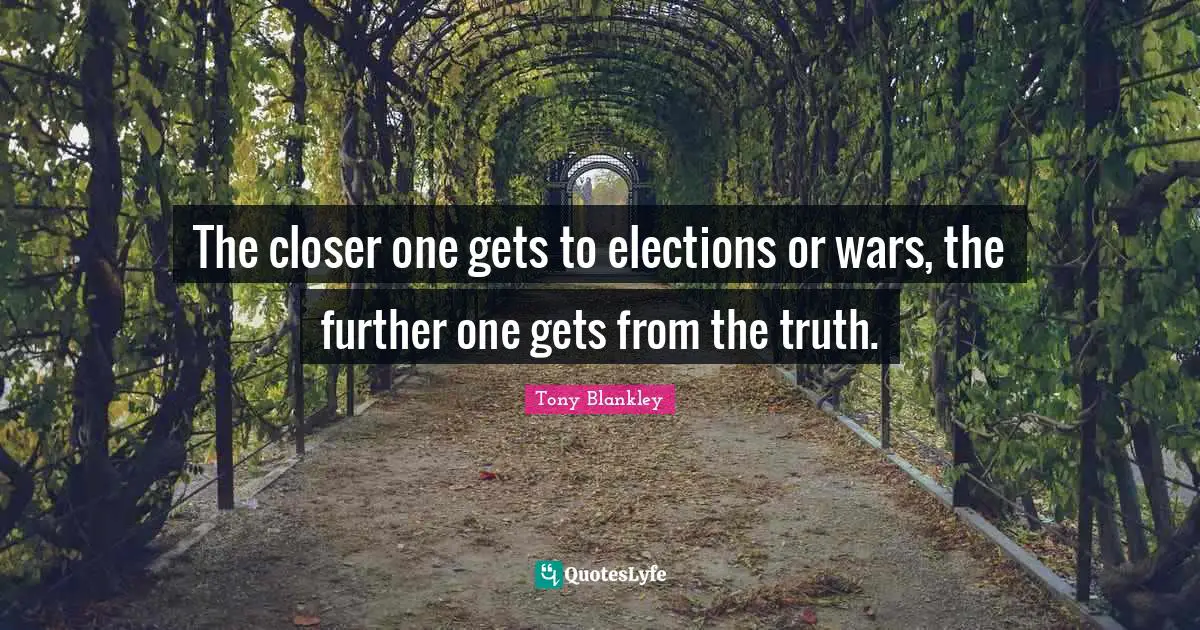 The closer one gets to elections or wars, the further one gets from the truth.