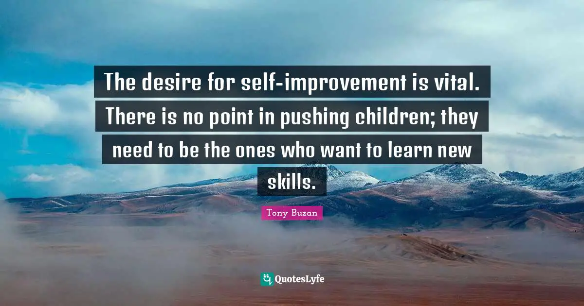 The desire for self-improvement is vital. There is no point in pushing children; they need to be the ones who want to learn new skills.