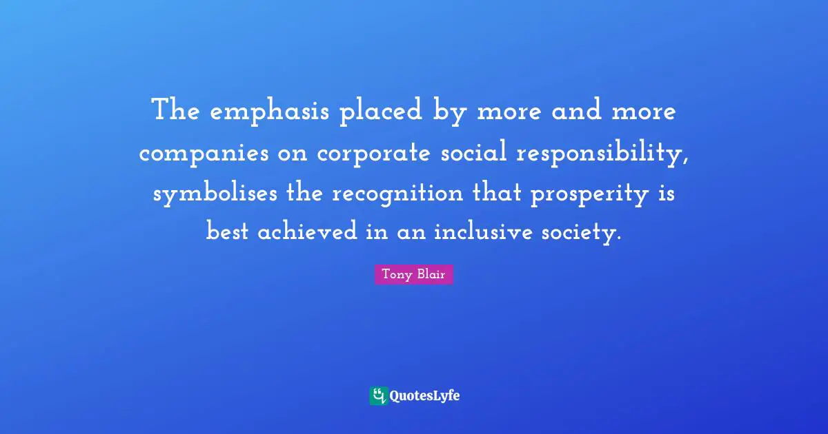 Emphasis Quotes: "The emphasis placed by more and more companies on corporate social responsibility, symbolises the recognition that prosperity is best achieved in an inclusive society."